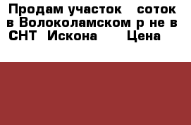 Продам участок 8 соток в Волоколамском р-не в СНТ “Искона-2“ › Цена ­ 480 000 - Московская обл., Волоколамский р-н, Ильино д. Недвижимость » Земельные участки продажа   . Московская обл.